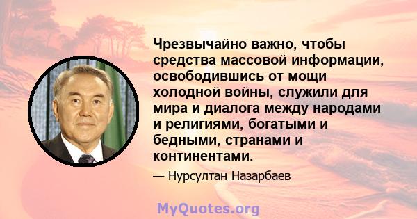 Чрезвычайно важно, чтобы средства массовой информации, освободившись от мощи холодной войны, служили для мира и диалога между народами и религиями, богатыми и бедными, странами и континентами.