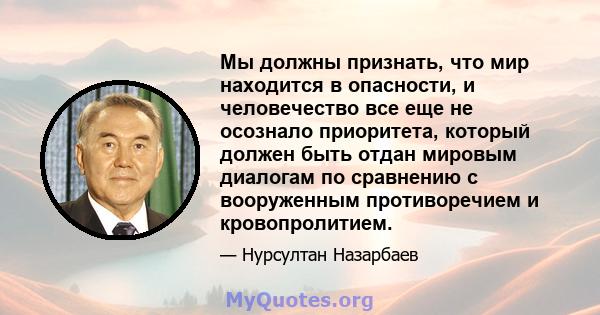 Мы должны признать, что мир находится в опасности, и человечество все еще не осознало приоритета, который должен быть отдан мировым диалогам по сравнению с вооруженным противоречием и кровопролитием.