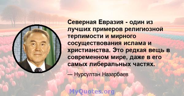 Северная Евразия - один из лучших примеров религиозной терпимости и мирного сосуществования ислама и христианства. Это редкая вещь в современном мире, даже в его самых либеральных частях.