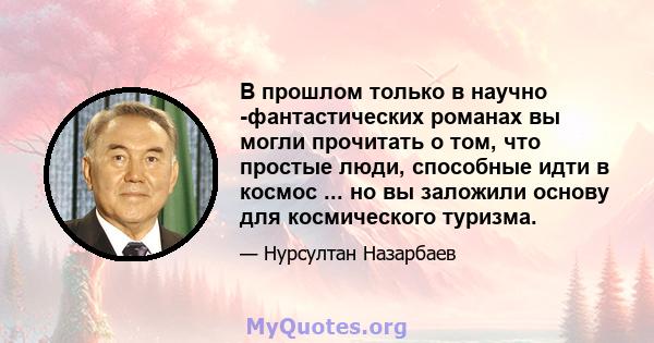 В прошлом только в научно -фантастических романах вы могли прочитать о том, что простые люди, способные идти в космос ... но вы заложили основу для космического туризма.