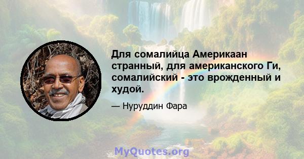 Для сомалийца Америкаан странный, для американского Ги, сомалийский - это врожденный и худой.