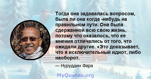 Тогда она задавалась вопросом, была ли она когда -нибудь на правильном пути. Она была сдержанной всю свою жизнь, потому что оказалось, что ее мнения отличались от того, что ожидали другие. «Это доказывает, что я