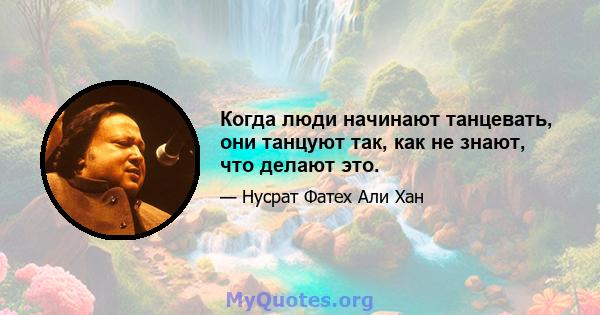 Когда люди начинают танцевать, они танцуют так, как не знают, что делают это.