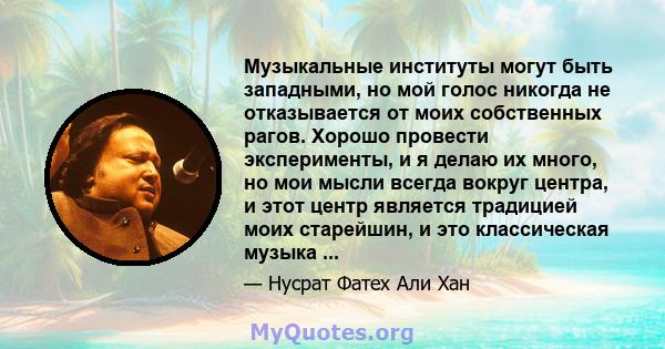 Музыкальные институты могут быть западными, но мой голос никогда не отказывается от моих собственных рагов. Хорошо провести эксперименты, и я делаю их много, но мои мысли всегда вокруг центра, и этот центр является