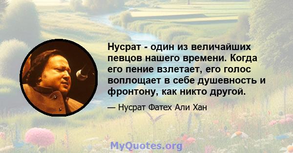 Нусрат - один из величайших певцов нашего времени. Когда его пение взлетает, его голос воплощает в себе душевность и фронтону, как никто другой.