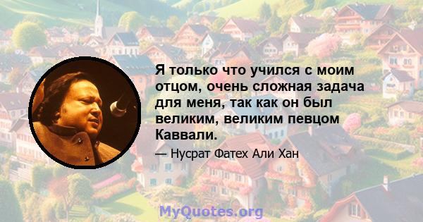 Я только что учился с моим отцом, очень сложная задача для меня, так как он был великим, великим певцом Каввали.