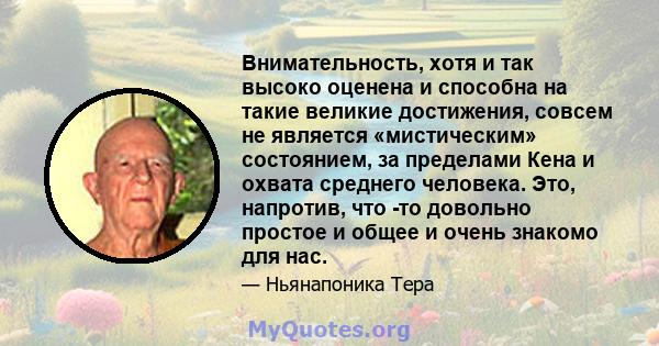 Внимательность, хотя и так высоко оценена и способна на такие великие достижения, совсем не является «мистическим» состоянием, за пределами Кена и охвата среднего человека. Это, напротив, что -то довольно простое и