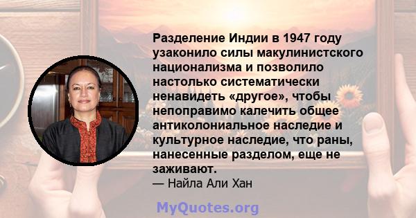 Разделение Индии в 1947 году узаконило силы макулинистского национализма и позволило настолько систематически ненавидеть «другое», чтобы непоправимо калечить общее антиколониальное наследие и культурное наследие, что