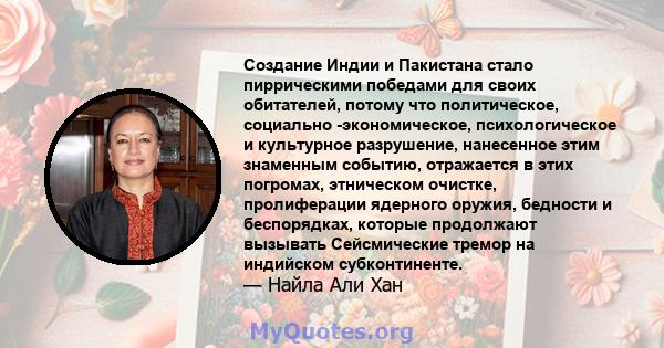 Создание Индии и Пакистана стало пиррическими победами для своих обитателей, потому что политическое, социально -экономическое, психологическое и культурное разрушение, нанесенное этим знаменным событию, отражается в