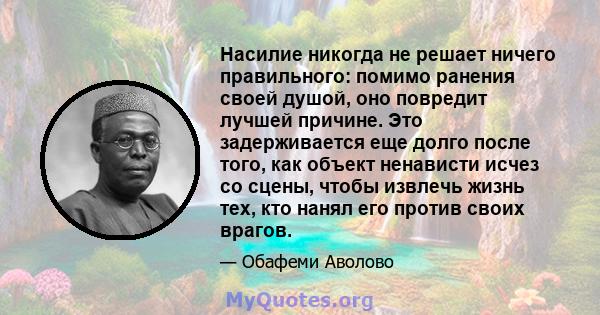 Насилие никогда не решает ничего правильного: помимо ранения своей душой, оно повредит лучшей причине. Это задерживается еще долго после того, как объект ненависти исчез со сцены, чтобы извлечь жизнь тех, кто нанял его