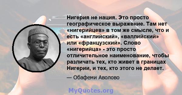 Нигерия не нация. Это просто географическое выражение. Там нет «нигерийцев» в том же смысле, что и есть «английский», «валлийский» или «французский». Слово «нигерийца» - это просто отличительное наименование, чтобы