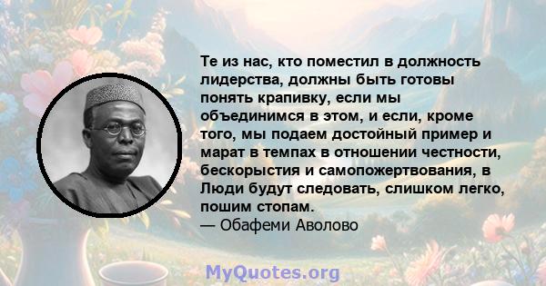 Те из нас, кто поместил в должность лидерства, должны быть готовы понять крапивку, если мы объединимся в этом, и если, кроме того, мы подаем достойный пример и марат в темпах в отношении честности, бескорыстия и