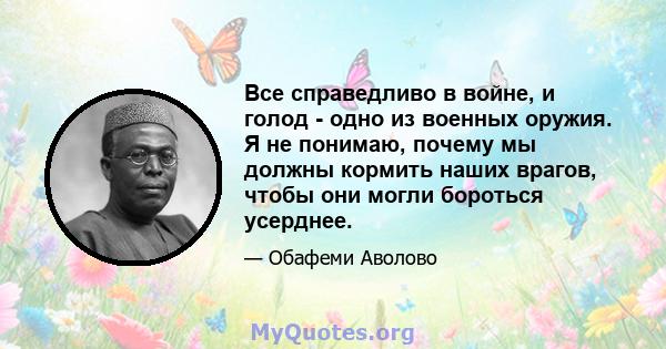 Все справедливо в войне, и голод - одно из военных оружия. Я не понимаю, почему мы должны кормить наших врагов, чтобы они могли бороться усерднее.