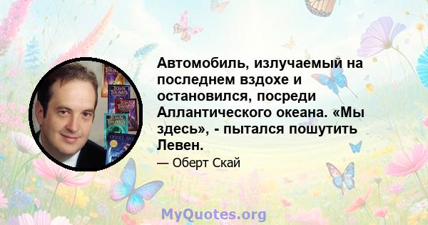 Автомобиль, излучаемый на последнем вздохе и остановился, посреди Аллантического океана. «Мы здесь», - пытался пошутить Левен.