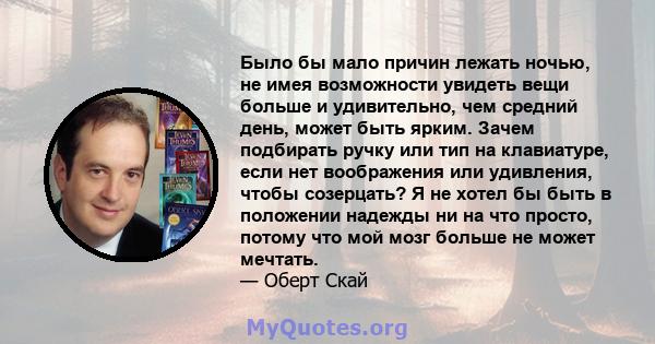 Было бы мало причин лежать ночью, не имея возможности увидеть вещи больше и удивительно, чем средний день, может быть ярким. Зачем подбирать ручку или тип на клавиатуре, если нет воображения или удивления, чтобы