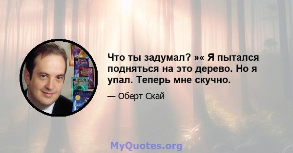 Что ты задумал? »« Я пытался подняться на это дерево. Но я упал. Теперь мне скучно.