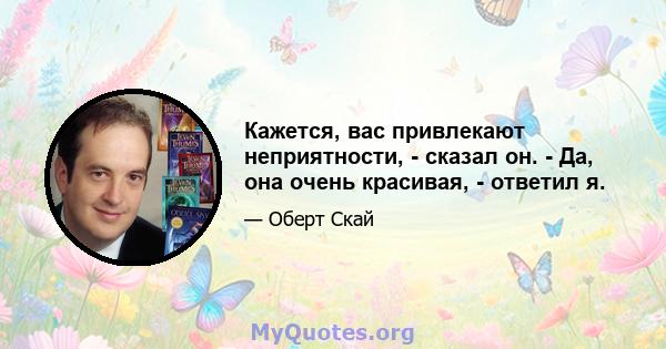 Кажется, вас привлекают неприятности, - сказал он. - Да, она очень красивая, - ответил я.