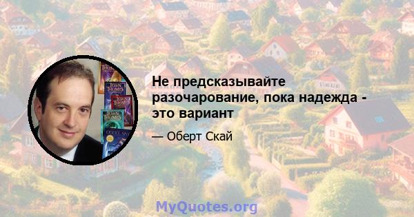 Не предсказывайте разочарование, пока надежда - это вариант