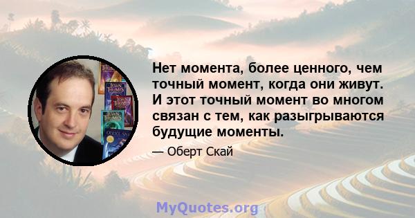 Нет момента, более ценного, чем точный момент, когда они живут. И этот точный момент во многом связан с тем, как разыгрываются будущие моменты.