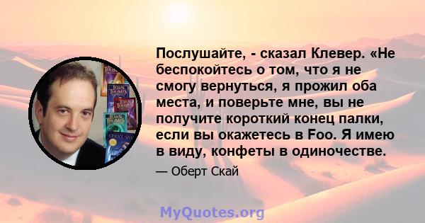 Послушайте, - сказал Клевер. «Не беспокойтесь о том, что я не смогу вернуться, я прожил оба места, и поверьте мне, вы не получите короткий конец палки, если вы окажетесь в Foo. Я имею в виду, конфеты в одиночестве.