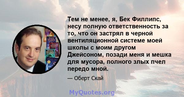 Тем не менее, я, Бек Филлипс, несу полную ответственность за то, что он застрял в черной вентиляционной системе моей школы с моим другом Джейсоном, позади меня и мешка для мусора, полного злых пчел передо мной.