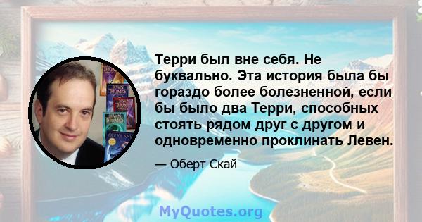 Терри был вне себя. Не буквально. Эта история была бы гораздо более болезненной, если бы было два Терри, способных стоять рядом друг с другом и одновременно проклинать Левен.