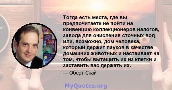 Тогда есть места, где вы предпочитаете не пойти на конвенцию коллекционеров налогов, завода для очисления сточных вод или, возможно, дом человека, который держит пауков в качестве домашних животных и настаивает на том,