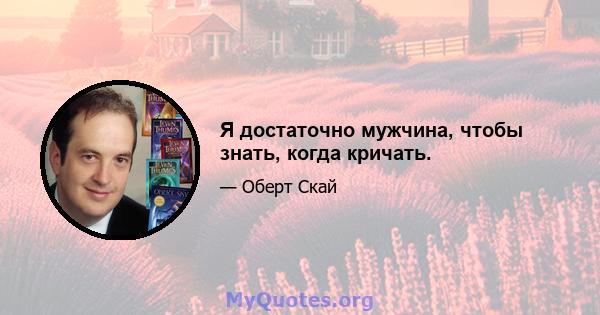 Я достаточно мужчина, чтобы знать, когда кричать.