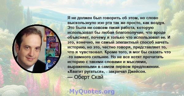 Я не должен был говорить об этом, но слово выскользнуло изо рта так же просто, как воздух. Это была не совсем такая работа, которую использовал бы любая благополучие, что вроде объясняет, почему я только что использовал 