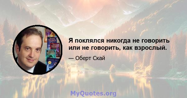 Я поклялся никогда не говорить или не говорить, как взрослый.