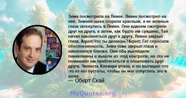 Зима посмотрела на Левен. Левен посмотрел на нее. Зимние щеки сгорели красным, а ее зеленые глаза заткнулись в Левен. Они вдвоем смотрели друг на друга, а затем, как будто им суждено, Тай начал наклоняться друг к другу, 