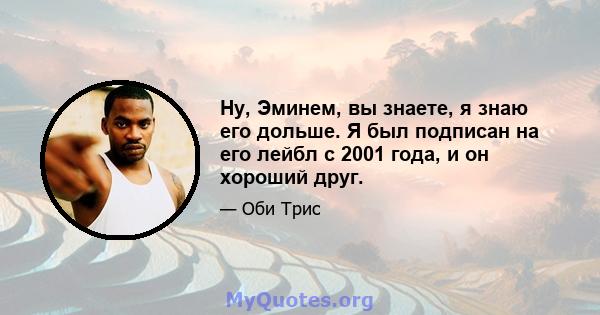 Ну, Эминем, вы знаете, я знаю его дольше. Я был подписан на его лейбл с 2001 года, и он хороший друг.