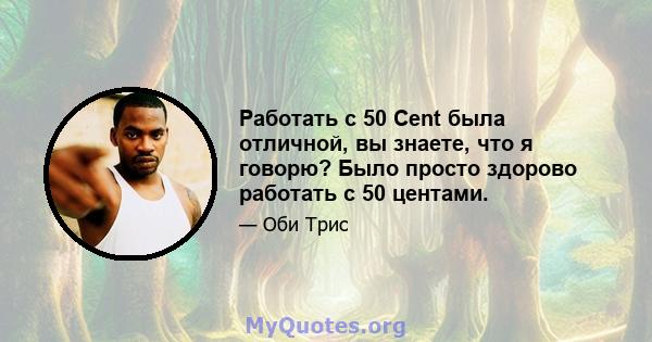 Работать с 50 Cent была отличной, вы знаете, что я говорю? Было просто здорово работать с 50 центами.