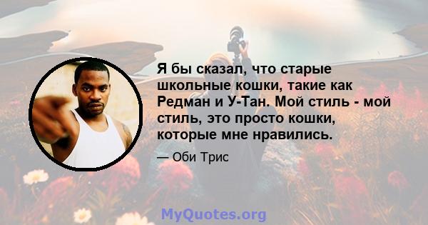 Я бы сказал, что старые школьные кошки, такие как Редман и У-Тан. Мой стиль - мой стиль, это просто кошки, которые мне нравились.