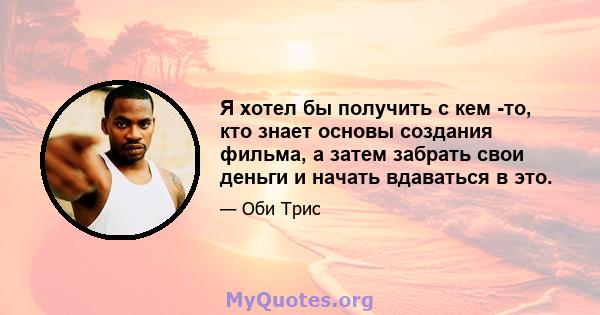 Я хотел бы получить с кем -то, кто знает основы создания фильма, а затем забрать свои деньги и начать вдаваться в это.