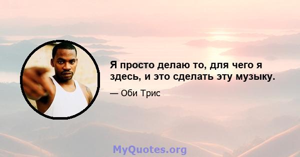 Я просто делаю то, для чего я здесь, и это сделать эту музыку.