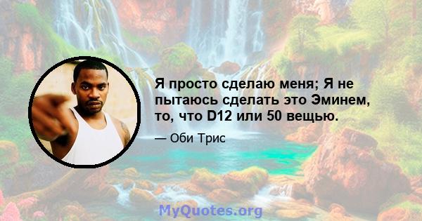 Я просто сделаю меня; Я не пытаюсь сделать это Эминем, то, что D12 или 50 вещью.