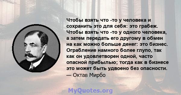 Чтобы взять что -то у человека и сохранить это для себя: это грабеж. Чтобы взять что -то у одного человека, а затем передать его другому в обмен на как можно больше денег: это бизнес. Ограбление намного более глупо, так 