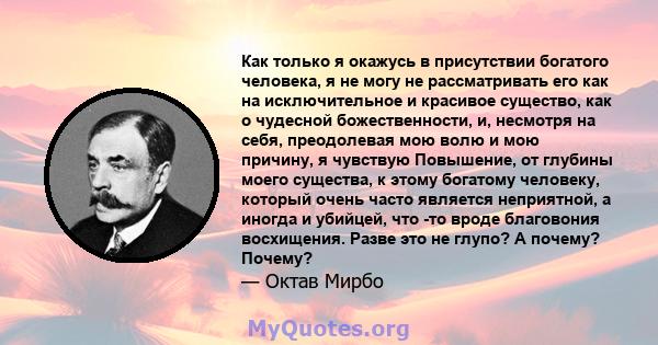 Как только я окажусь в присутствии богатого человека, я не могу не рассматривать его как на исключительное и красивое существо, как о чудесной божественности, и, несмотря на себя, преодолевая мою волю и мою причину, я