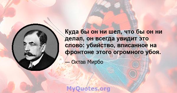 Куда бы он ни шел, что бы он ни делал, он всегда увидит это слово: убийство, вписанное на фронтоне этого огромного убоя.