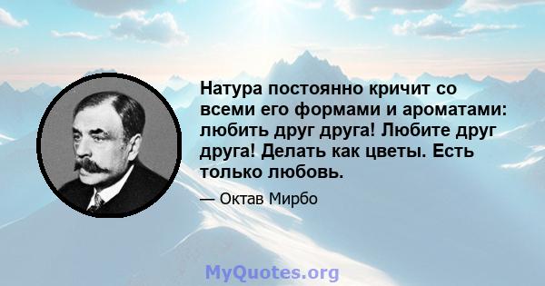 Натура постоянно кричит со всеми его формами и ароматами: любить друг друга! Любите друг друга! Делать как цветы. Есть только любовь.