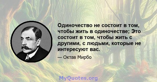 Одиночество не состоит в том, чтобы жить в одиночестве; Это состоит в том, чтобы жить с другими, с людьми, которые не интересуют вас.