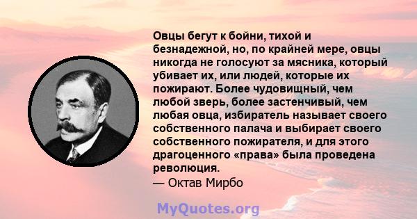 Овцы бегут к бойни, тихой и безнадежной, но, по крайней мере, овцы никогда не голосуют за мясника, который убивает их, или людей, которые их пожирают. Более чудовищный, чем любой зверь, более застенчивый, чем любая