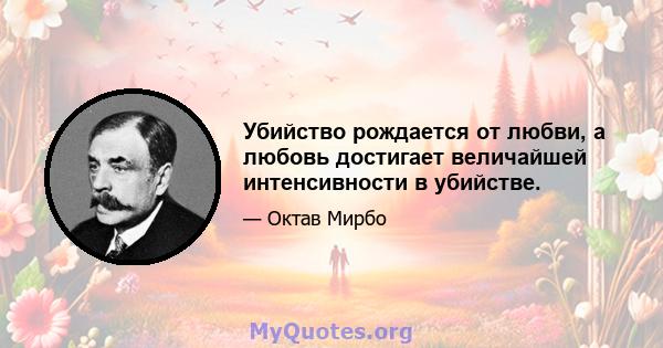 Убийство рождается от любви, а любовь достигает величайшей интенсивности в убийстве.