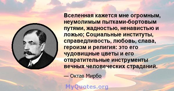 Вселенная кажется мне огромным, неумолимым пытками-бортовым путями, жадностью, ненавистью и ложью; Социальные институты, справедливость, любовь, слава, героизм и религия: это его чудовищные цветы и его отвратительные