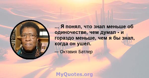 ... Я понял, что знал меньше об одиночестве, чем думал - и гораздо меньше, чем я бы знал, когда он ушел.