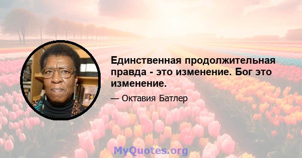 Единственная продолжительная правда - это изменение. Бог это изменение.