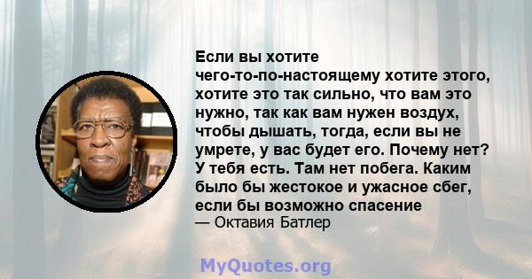 Если вы хотите чего-то-по-настоящему хотите этого, хотите это так сильно, что вам это нужно, так как вам нужен воздух, чтобы дышать, тогда, если вы не умрете, у вас будет его. Почему нет? У тебя есть. Там нет побега.