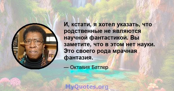 И, кстати, я хотел указать, что родственные не являются научной фантастикой. Вы заметите, что в этом нет науки. Это своего рода мрачная фантазия.