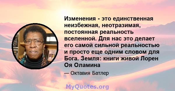 Изменения - это единственная неизбежная, неотразимая, постоянная реальность вселенной. Для нас это делает его самой сильной реальностью и просто еще одним словом для Бога. Земля: книги живой Лорен Оя Оламина